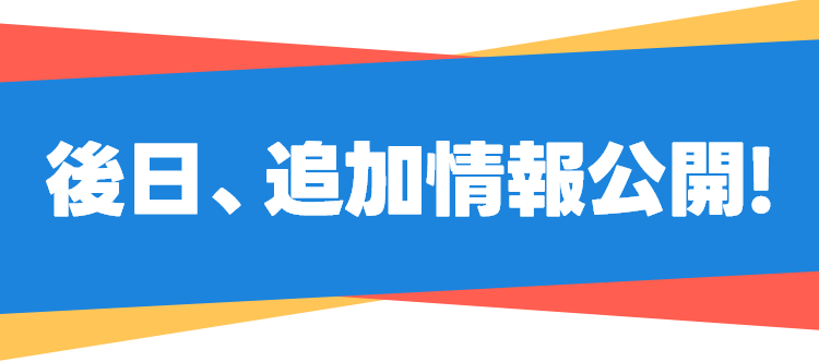 後日、追加情報公開！