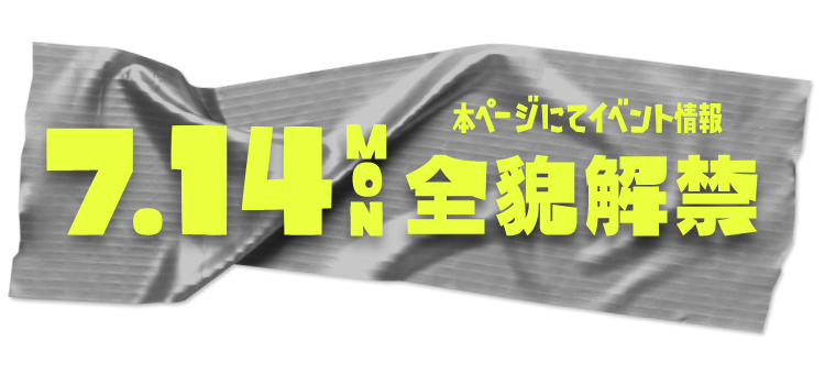 7.14MON 本ページにてイベント情報全貌解禁