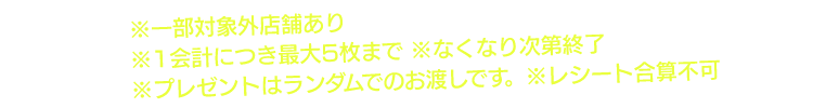 ※一部対象外店舗あり※1会計につき最大5枚まで※なくなり次第終了※プレゼントはランダムでのお渡しです。※レシート合算不可