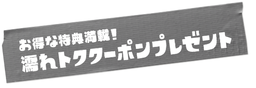 お得な特典満載！濡れトククーポンプレゼント